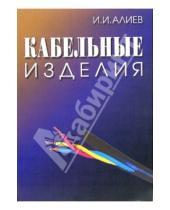 Исмаил Алиев - Кабельные изделия: Справочник